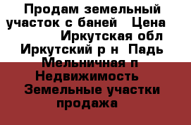 Продам земельный участок с баней › Цена ­ 750 000 - Иркутская обл., Иркутский р-н, Падь Мельничная п. Недвижимость » Земельные участки продажа   